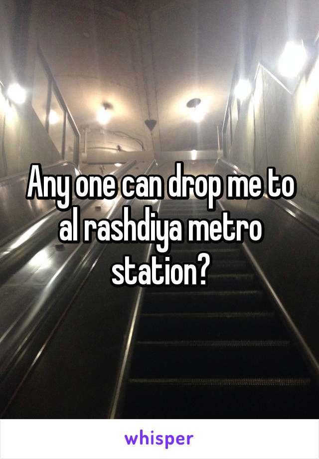 Any one can drop me to al rashdiya metro station?