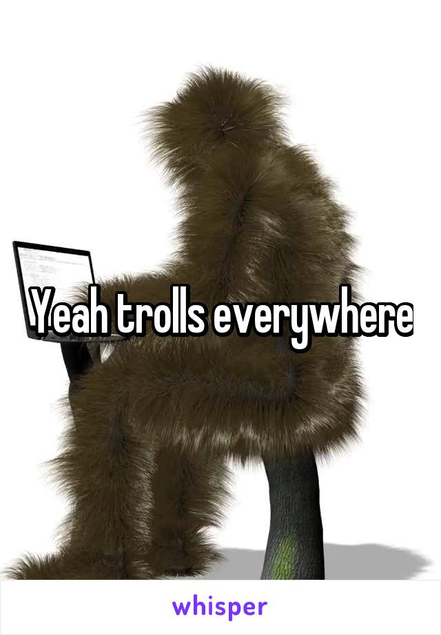 Yeah trolls everywhere