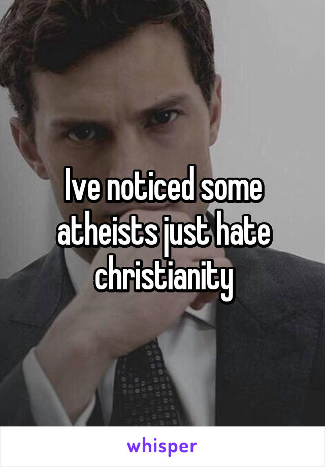 Ive noticed some atheists just hate christianity