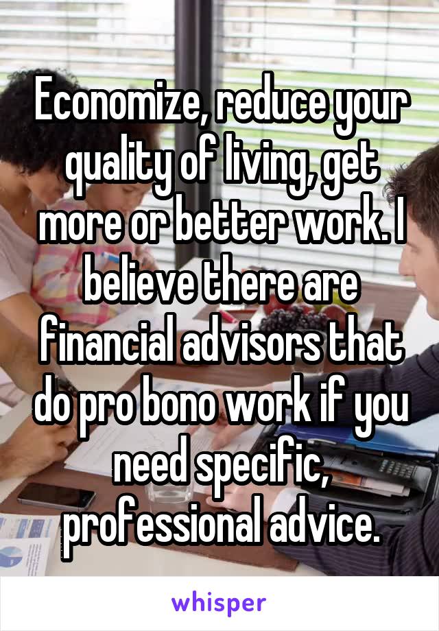 Economize, reduce your quality of living, get more or better work. I believe there are financial advisors that do pro bono work if you need specific, professional advice.