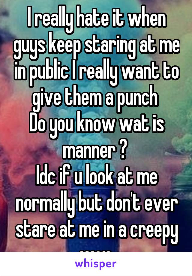 I really hate it when guys keep staring at me in public I really want to give them a punch 
Do you know wat is manner ? 
Idc if u look at me normally but don't ever stare at me in a creepy way 