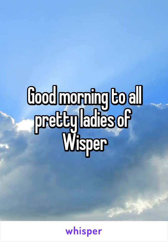 Good morning to all pretty ladies of 
Wisper