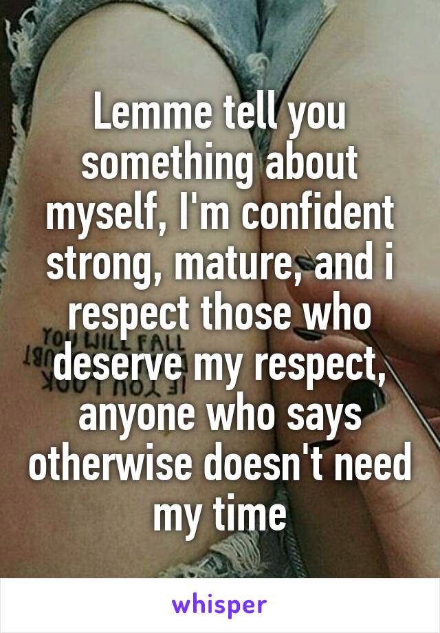 Lemme tell you something about myself, I'm confident strong, mature, and i respect those who deserve my respect, anyone who says otherwise doesn't need my time