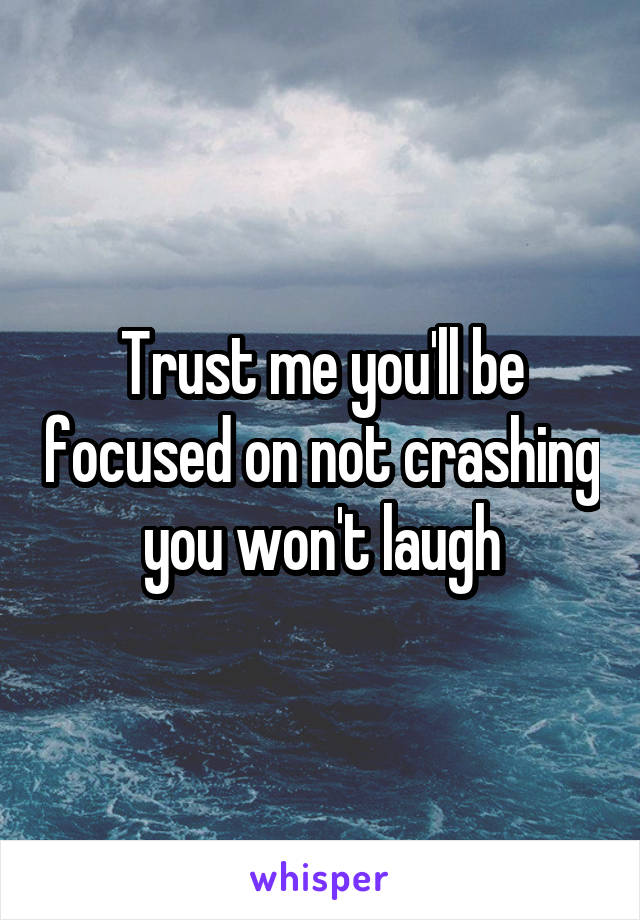 Trust me you'll be focused on not crashing you won't laugh