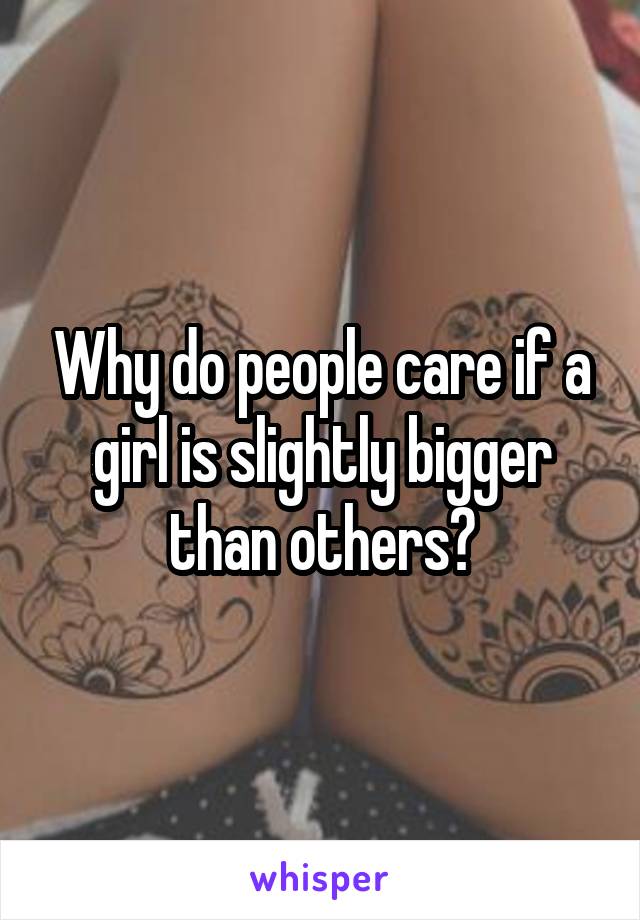 Why do people care if a girl is slightly bigger than others?