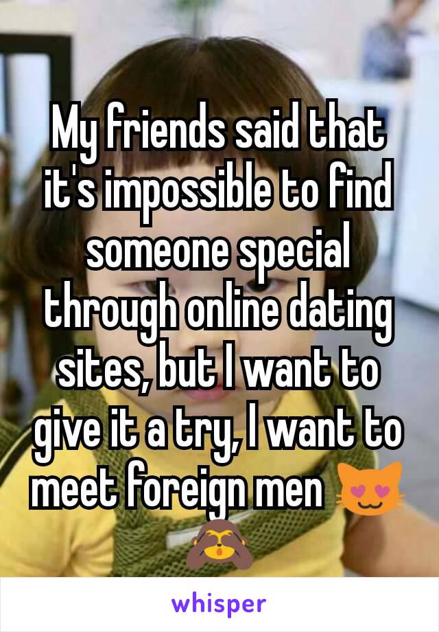 My friends said that it's impossible to find someone special through online dating sites, but I want to give it a try, I want to meet foreign men 😻🙈