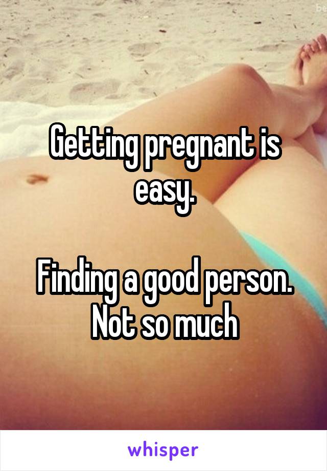 Getting pregnant is easy.

Finding a good person. Not so much