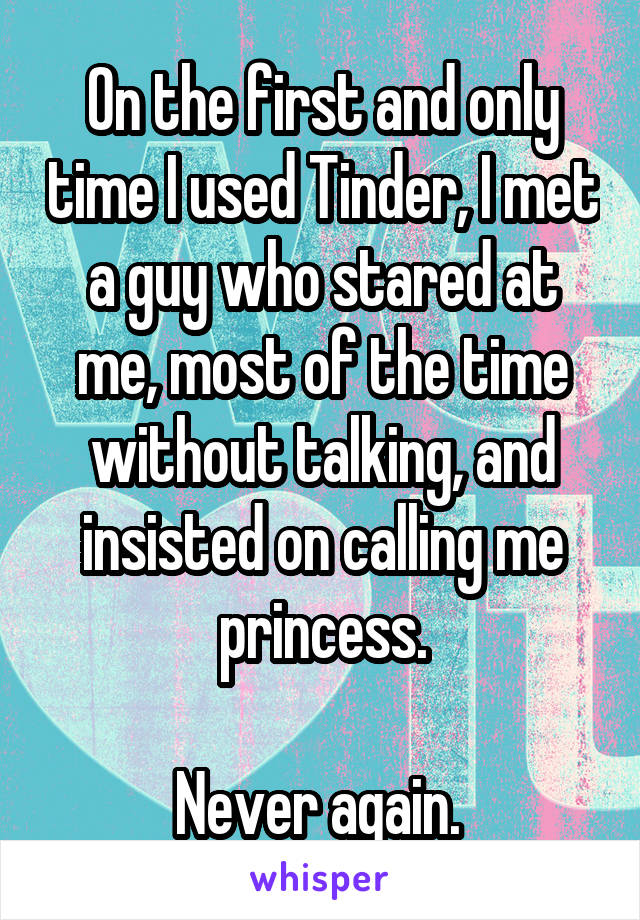 On the first and only time I used Tinder, I met a guy who stared at me, most of the time without talking, and insisted on calling me princess.

Never again. 