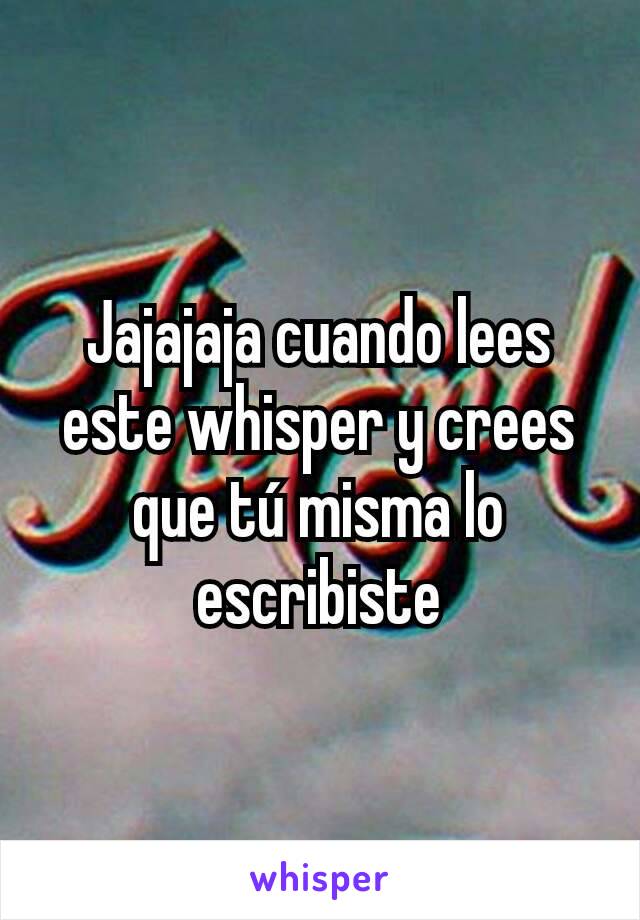 Jajajaja cuando lees este whisper y crees que tú misma lo escribiste