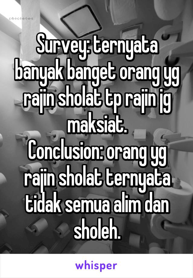 Survey: ternyata banyak banget orang yg rajin sholat tp rajin jg maksiat.
Conclusion: orang yg rajin sholat ternyata tidak semua alim dan sholeh.