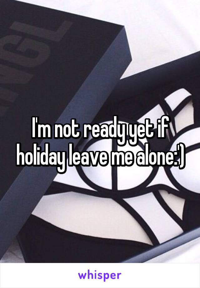 I'm not ready yet if holiday leave me alone:')