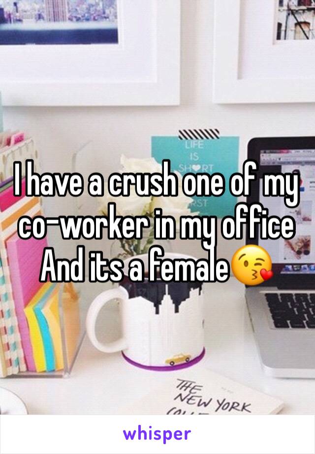 I have a crush one of my co-worker in my office 
And its a female😘