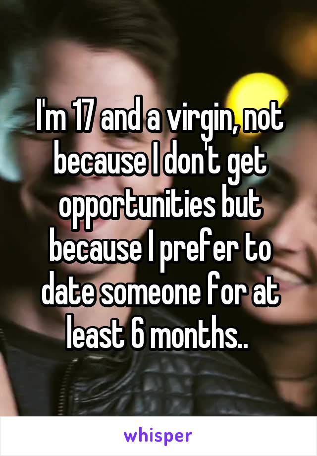 I'm 17 and a virgin, not because I don't get opportunities but because I prefer to date someone for at least 6 months.. 