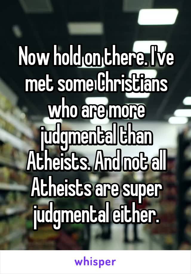 Now hold on there. I've met some Christians who are more judgmental than Atheists. And not all Atheists are super judgmental either.