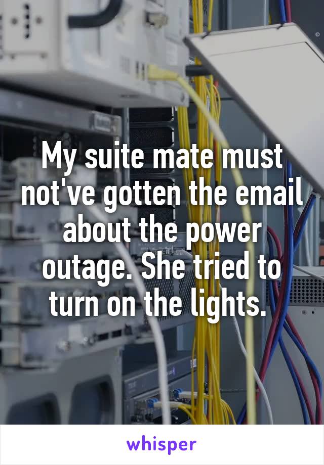 My suite mate must not've gotten the email about the power outage. She tried to turn on the lights. 