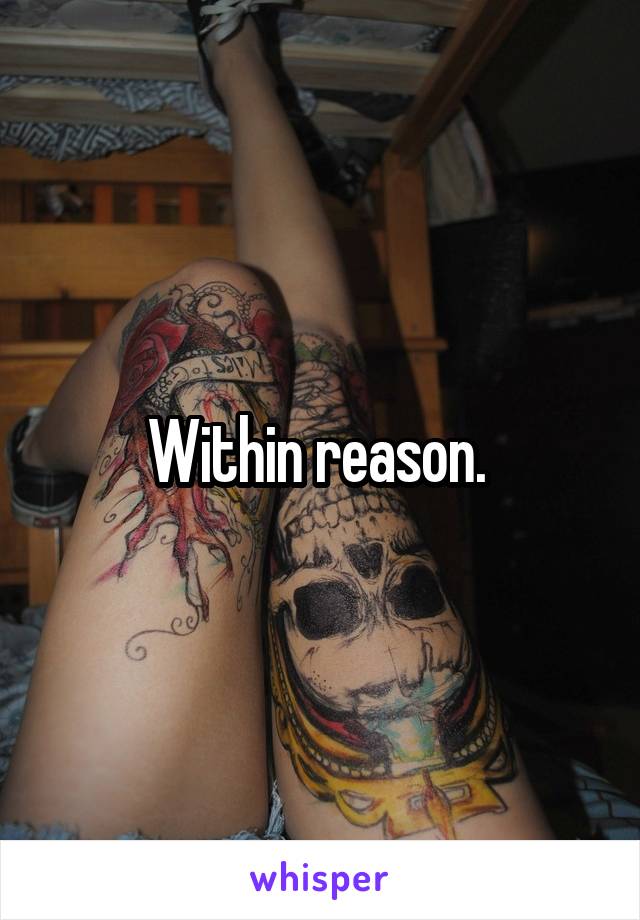 Within reason. 