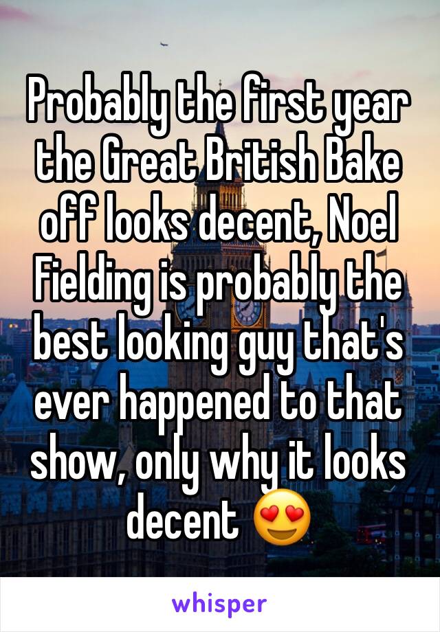 Probably the first year the Great British Bake off looks decent, Noel Fielding is probably the best looking guy that's ever happened to that show, only why it looks decent 😍