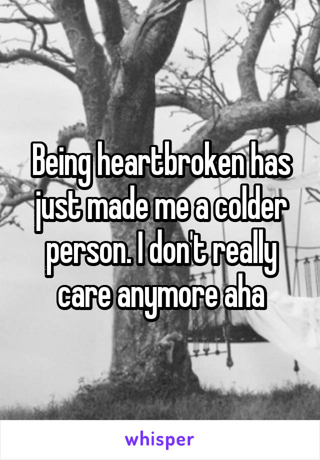 Being heartbroken has just made me a colder person. I don't really care anymore aha