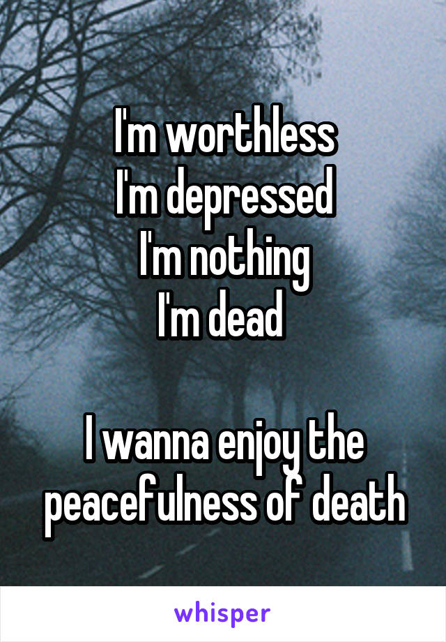 I'm worthless
I'm depressed
I'm nothing
I'm dead 

I wanna enjoy the peacefulness of death