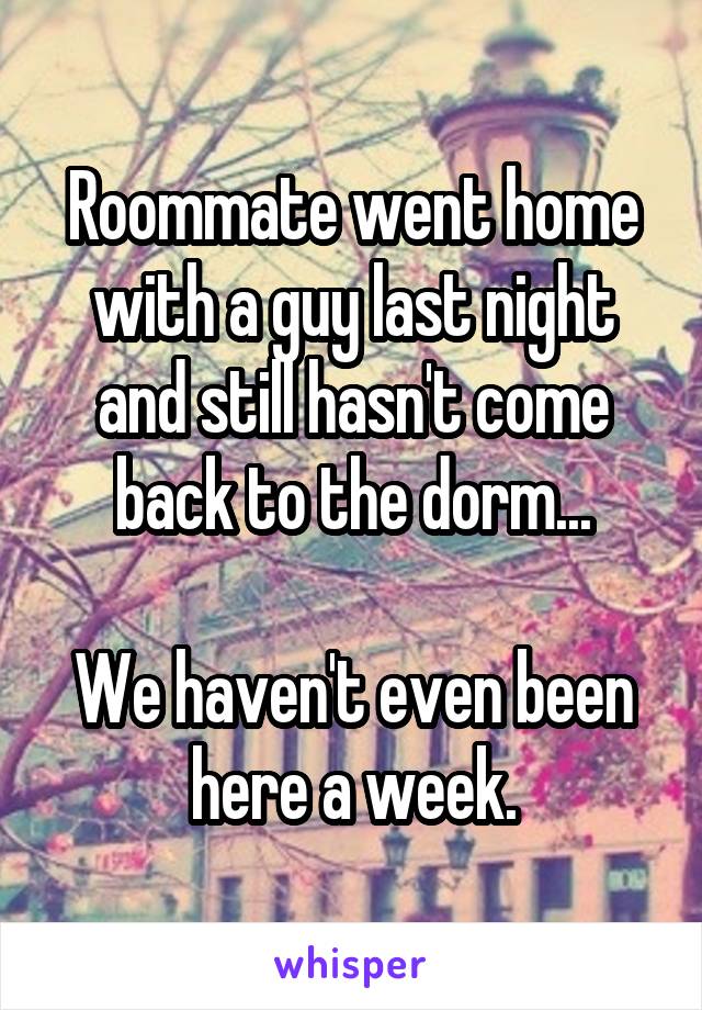 Roommate went home with a guy last night and still hasn't come back to the dorm...

We haven't even been here a week.