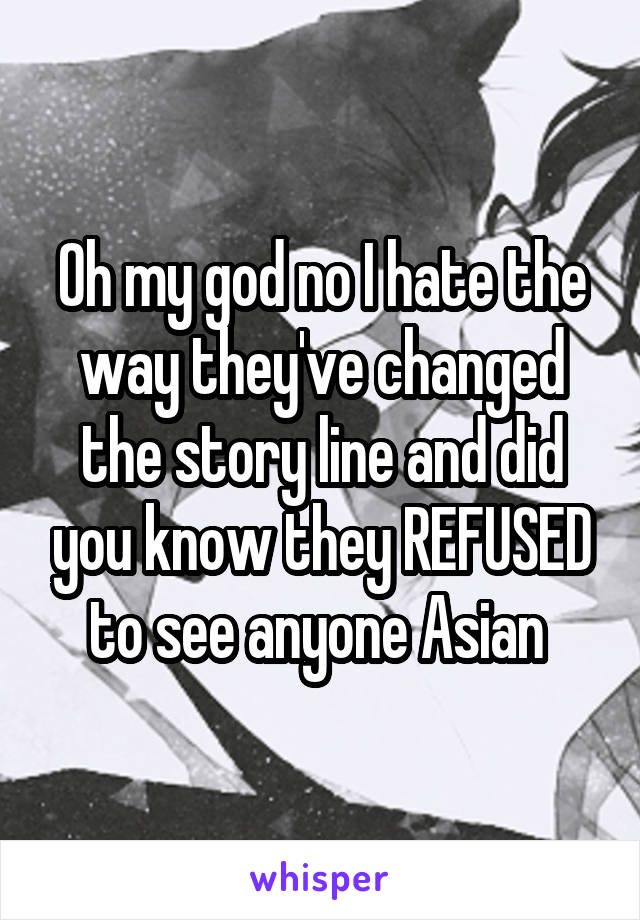 Oh my god no I hate the way they've changed the story line and did you know they REFUSED to see anyone Asian 