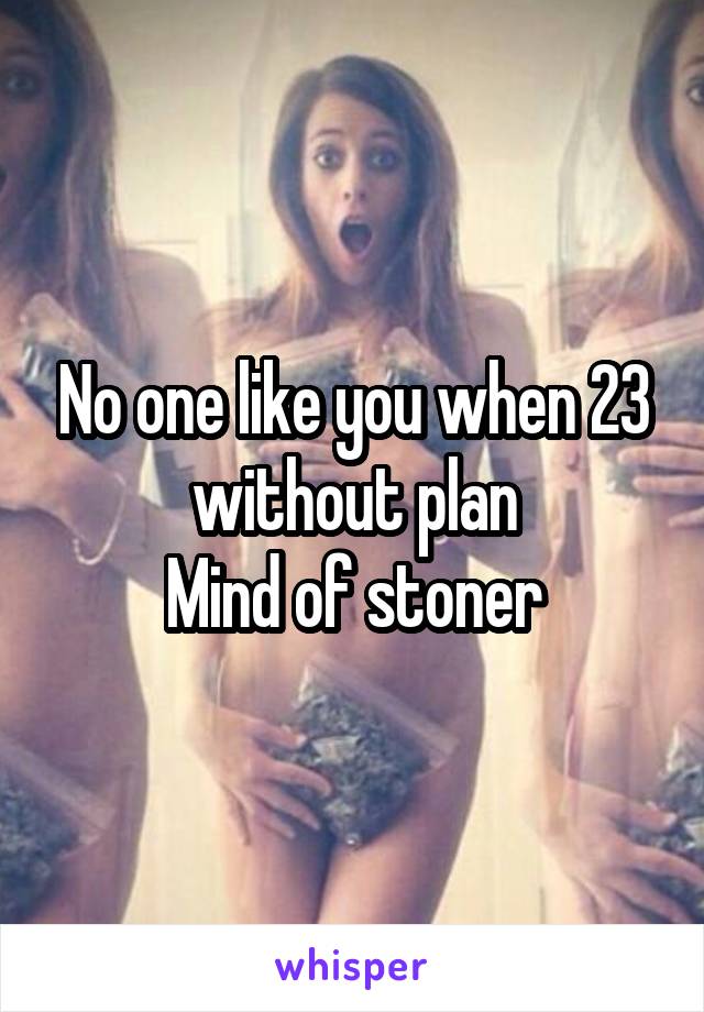 No one like you when 23 without plan
Mind of stoner