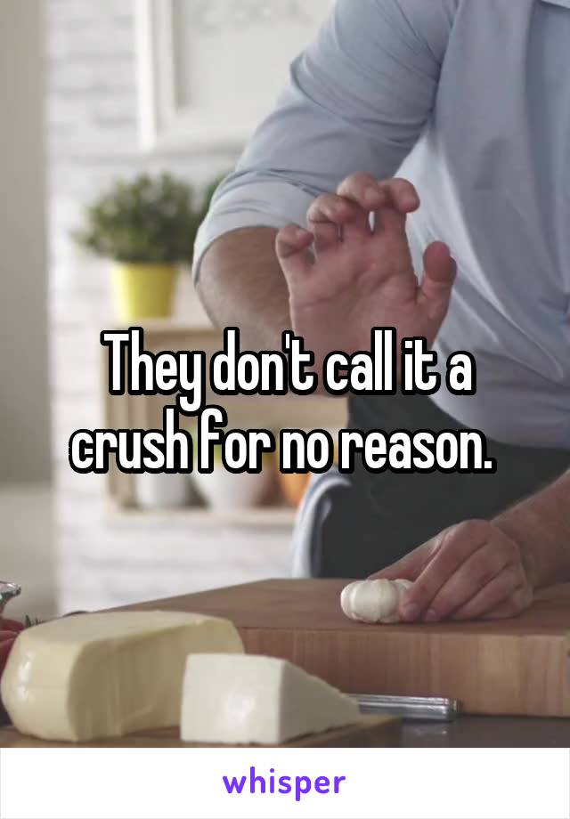 They don't call it a crush for no reason. 