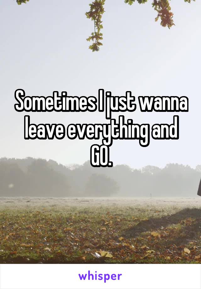 Sometimes I just wanna leave everything and GO.
