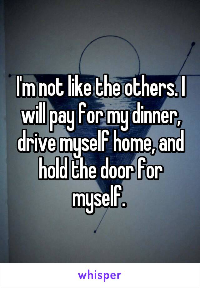 I'm not like the others. I will pay for my dinner, drive myself home, and hold the door for myself. 