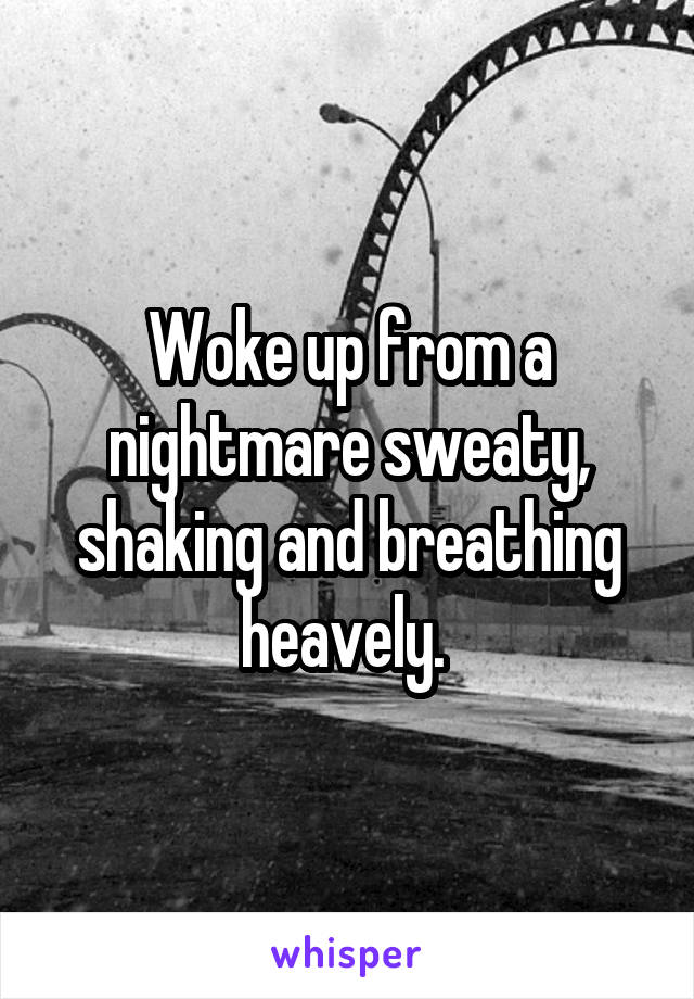 Woke up from a nightmare sweaty, shaking and breathing heavely. 