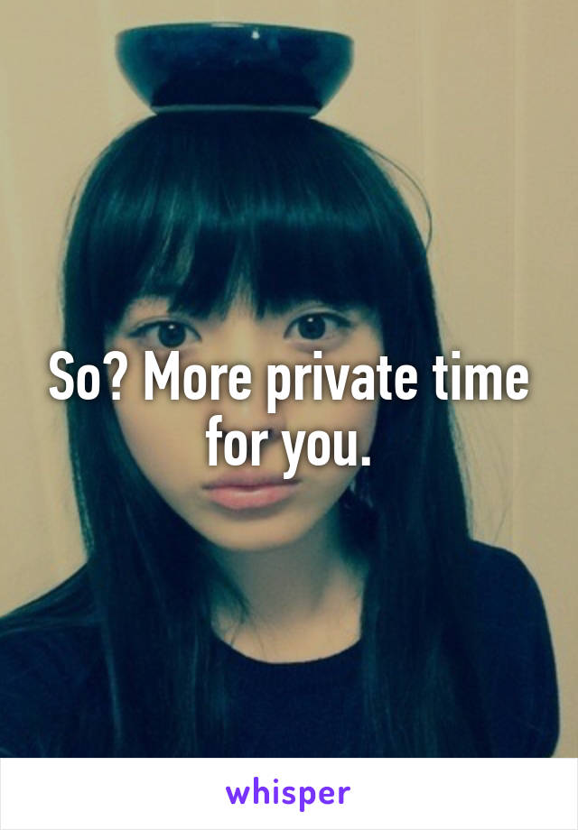 So? More private time for you.