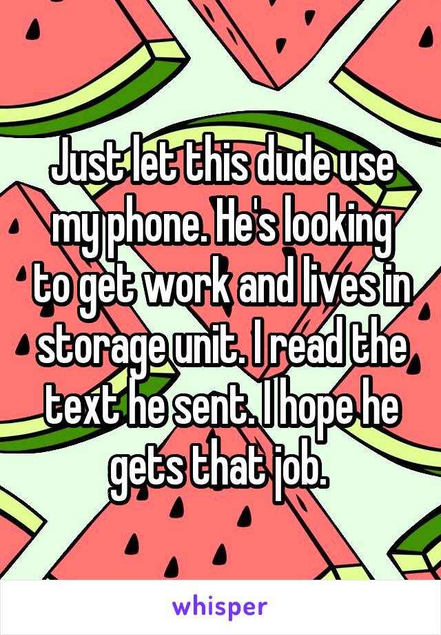 Just let this dude use my phone. He's looking to get work and lives in storage unit. I read the text he sent. I hope he gets that job. 