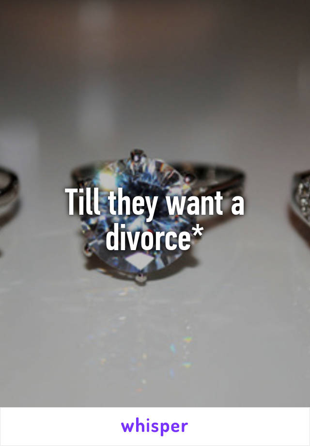 Till they want a divorce*