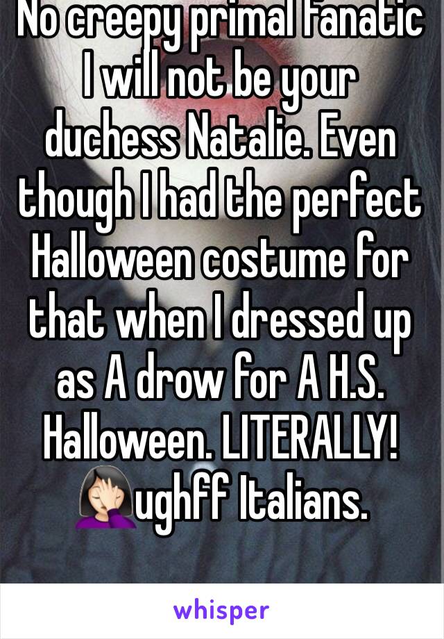 No creepy primal fanatic I will not be your duchess Natalie. Even though I had the perfect Halloween costume for that when I dressed up as A drow for A H.S. Halloween. LITERALLY!🤦🏻‍♀️ughff Italians.