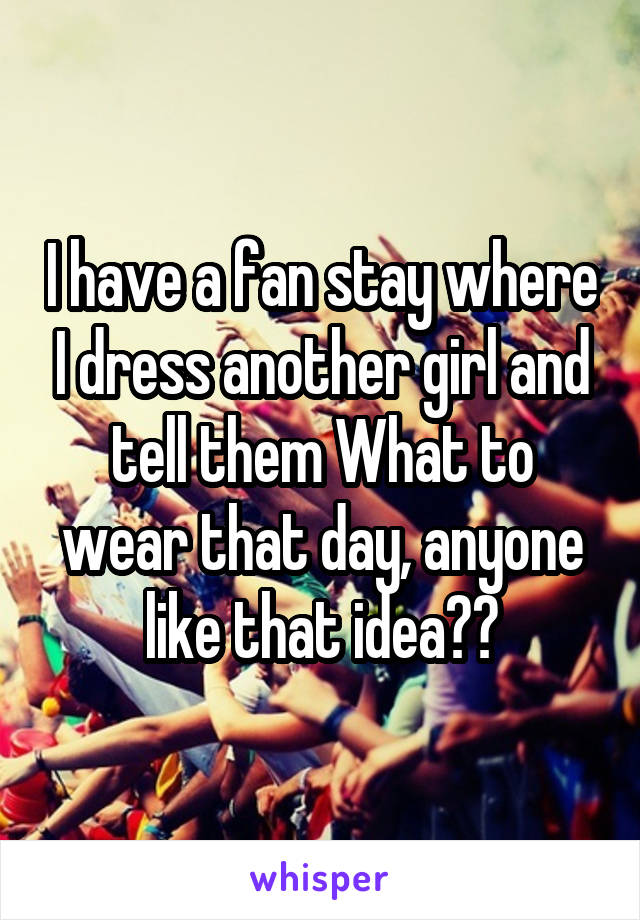 I have a fan stay where I dress another girl and tell them What to wear that day, anyone like that idea??