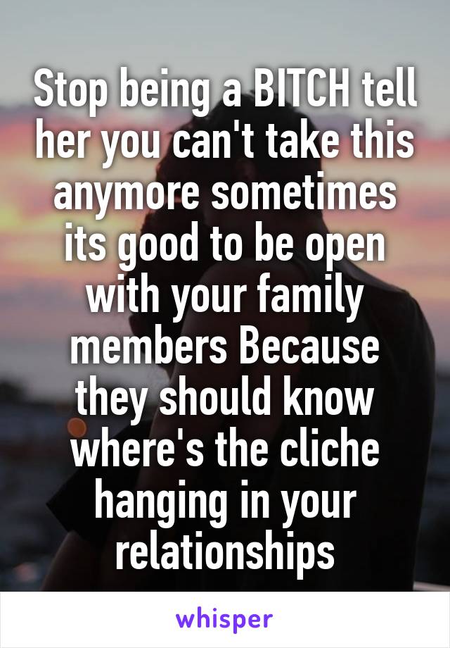 Stop being a BITCH tell her you can't take this anymore sometimes its good to be open with your family members Because they should know where's the cliche hanging in your relationships