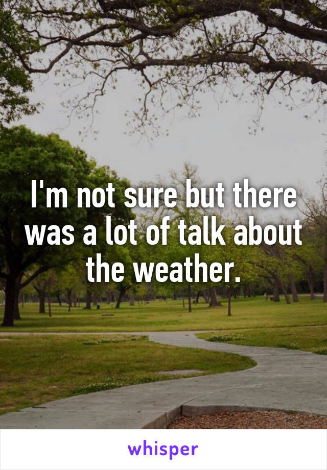 I'm not sure but there was a lot of talk about the weather.