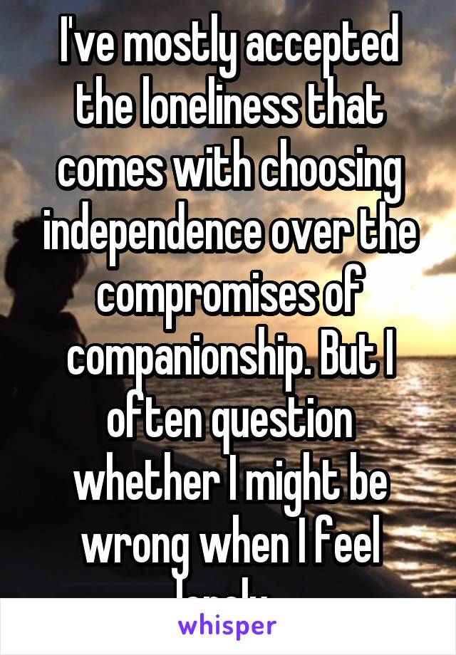 I've mostly accepted the loneliness that comes with choosing independence over the compromises of companionship. But I often question whether I might be wrong when I feel lonely. 