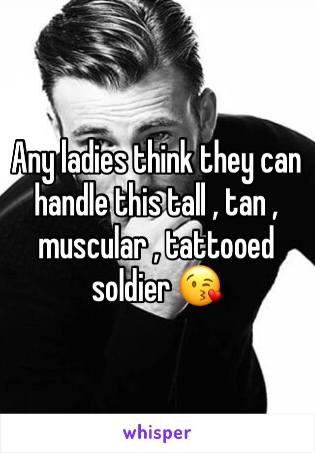 Any ladies think they can handle this tall , tan , muscular , tattooed soldier 😘