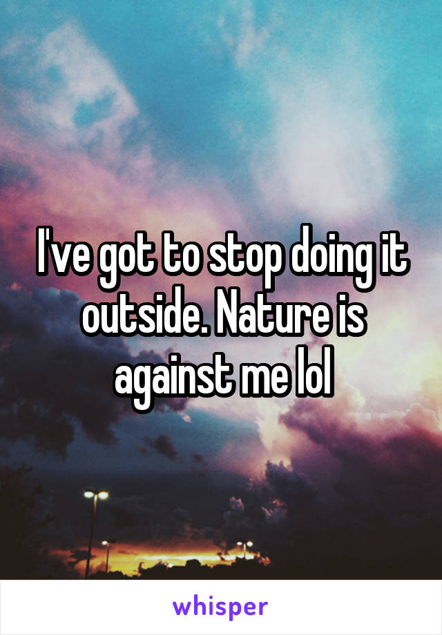 I've got to stop doing it outside. Nature is against me lol