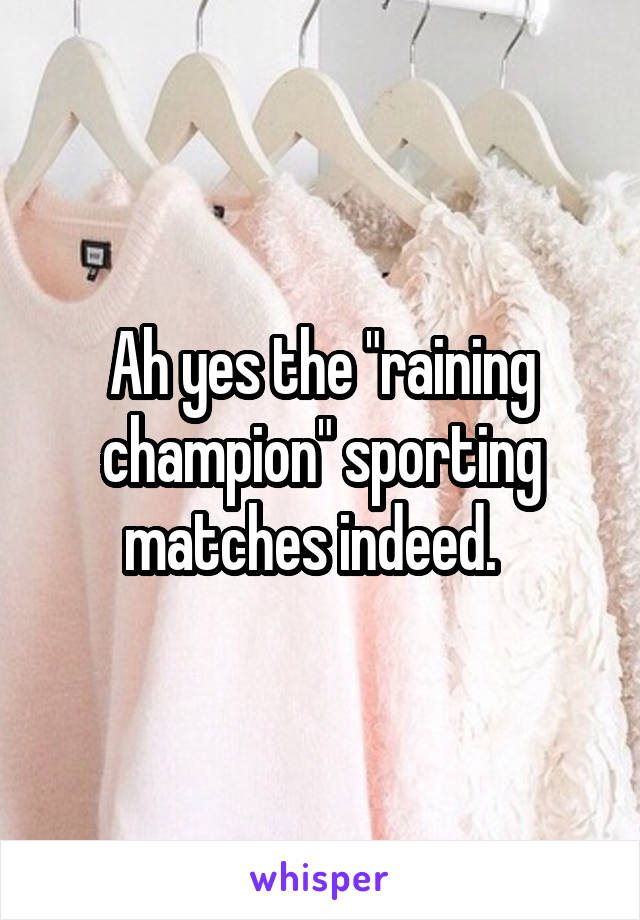 Ah yes the "raining champion" sporting matches indeed.  