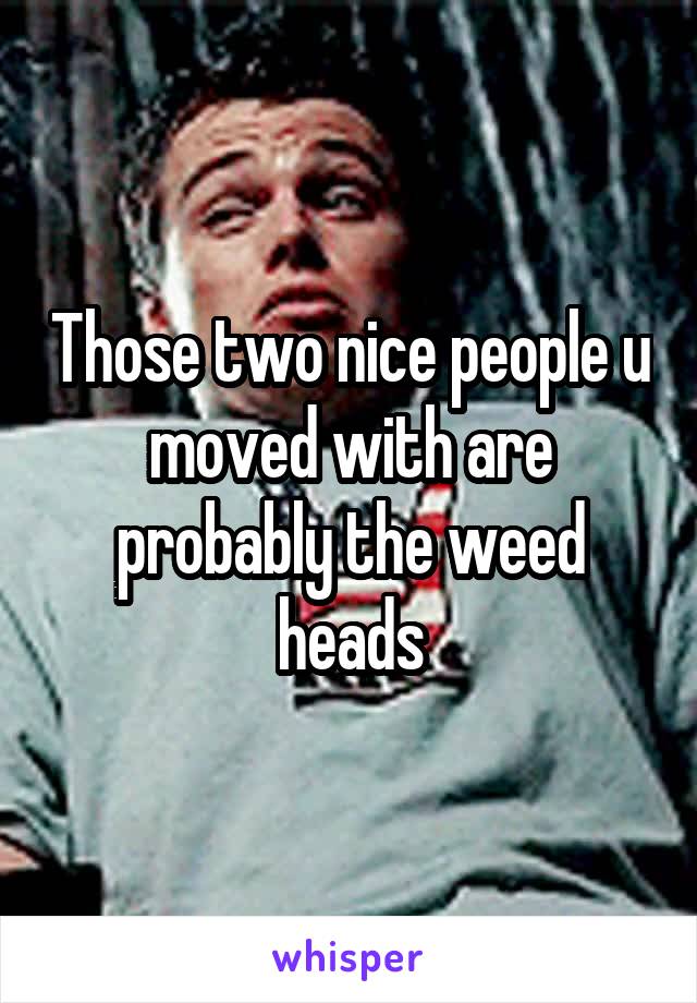 Those two nice people u moved with are probably the weed heads