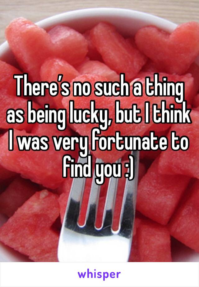 There’s no such a thing as being lucky, but I think I was very fortunate to find you :)