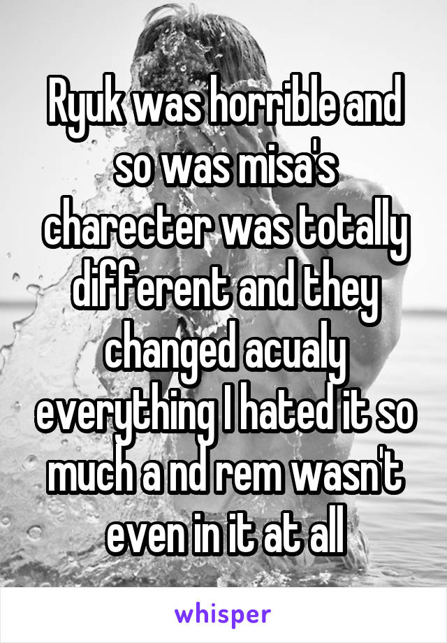 Ryuk was horrible and so was misa's charecter was totally different and they changed acualy everything I hated it so much a nd rem wasn't even in it at all