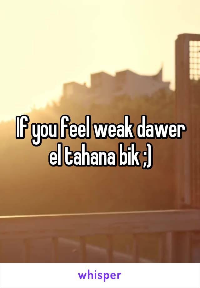 If you feel weak dawer el tahana bik ;)