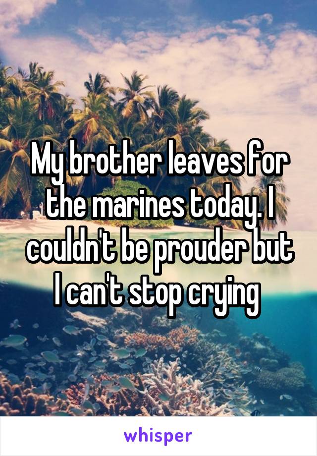 My brother leaves for the marines today. I couldn't be prouder but I can't stop crying 