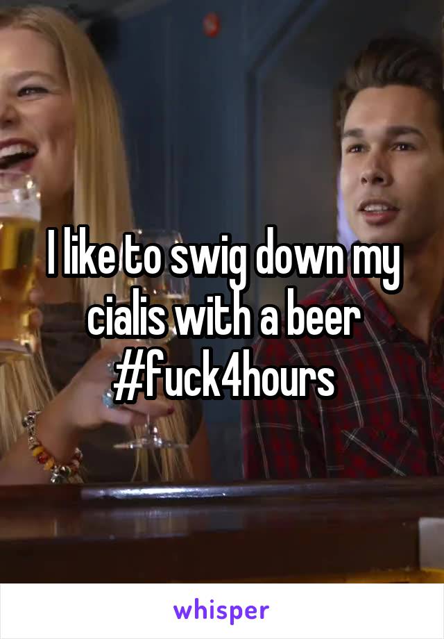 I like to swig down my cialis with a beer
#fuck4hours