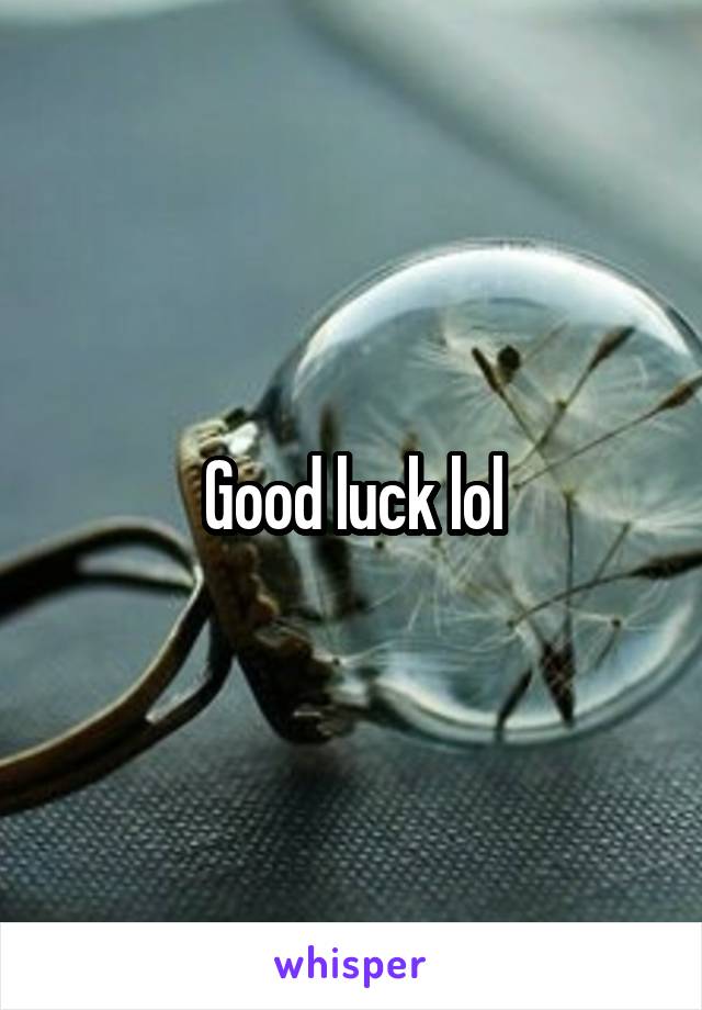 Good luck lol