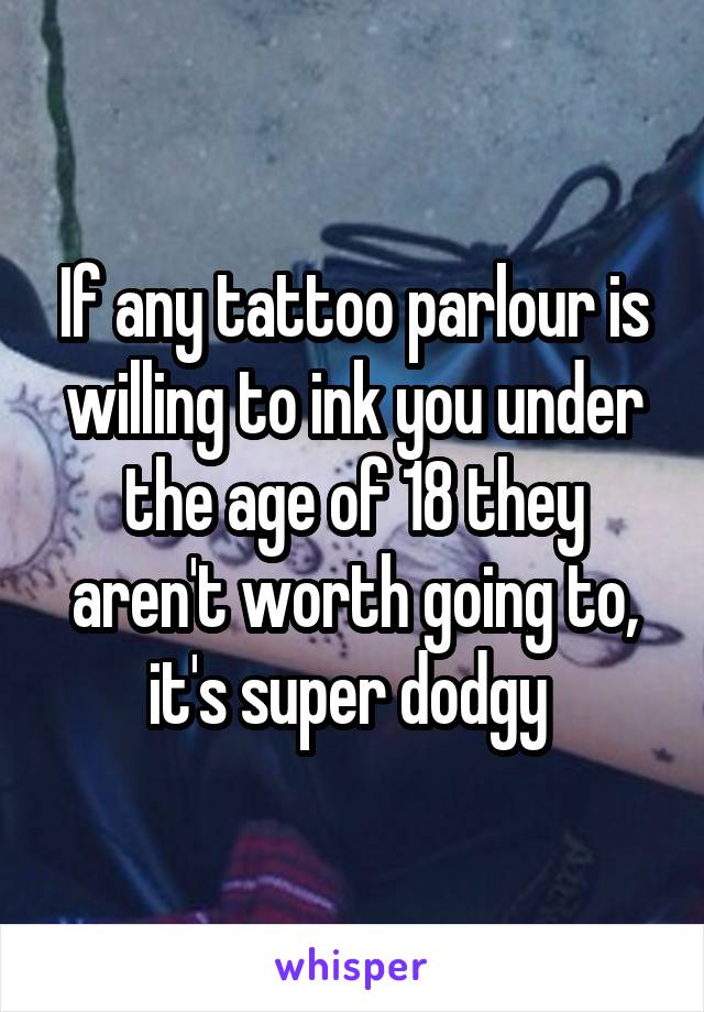 If any tattoo parlour is willing to ink you under the age of 18 they aren't worth going to, it's super dodgy 