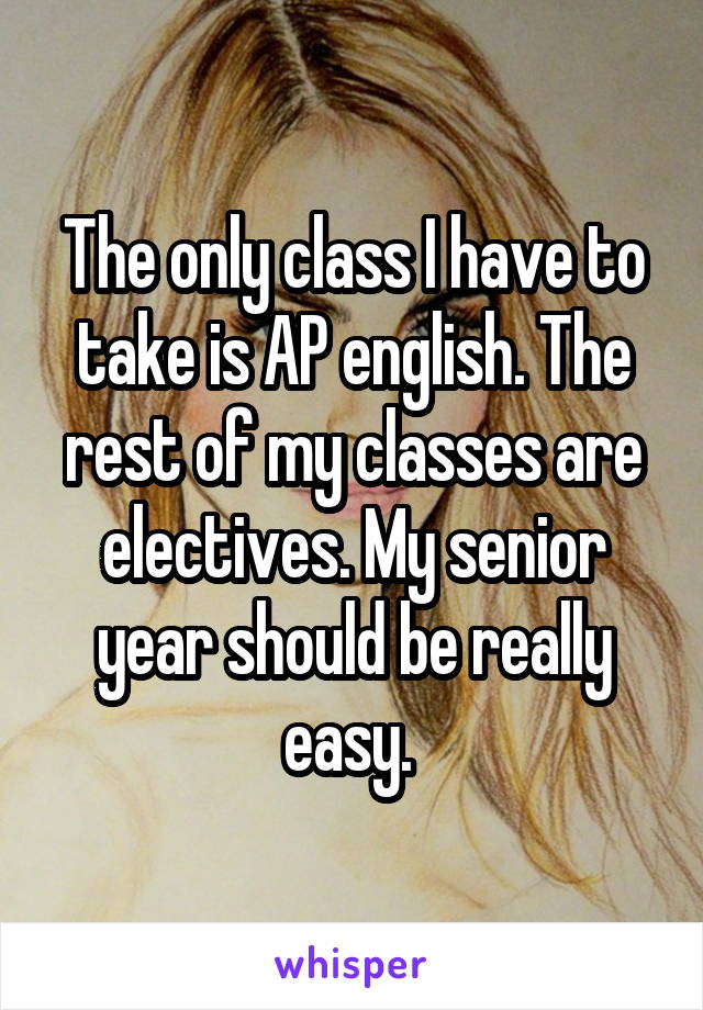 The only class I have to take is AP english. The rest of my classes are electives. My senior year should be really easy. 